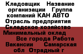 Кладовщик › Название организации ­ Группа компаний КАН-АВТО › Отрасль предприятия ­ Складское хозяйство › Минимальный оклад ­ 20 000 - Все города Работа » Вакансии   . Самарская обл.,Отрадный г.